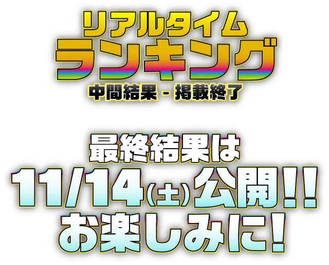 リアルタイムランキング 中間結果 - 掲載終了 最終結果は11/14(土)公開！お楽しみに！
